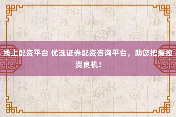 线上配资平台 优选证券配资咨询平台，助您把握投资良机！