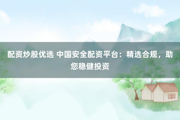 配资炒股优选 中国安全配资平台：精选合规，助您稳健投资