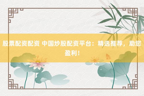股票配资配资 中国炒股配资平台：精选推荐，助您盈利！
