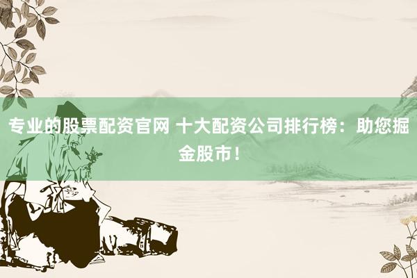 专业的股票配资官网 十大配资公司排行榜：助您掘金股市！