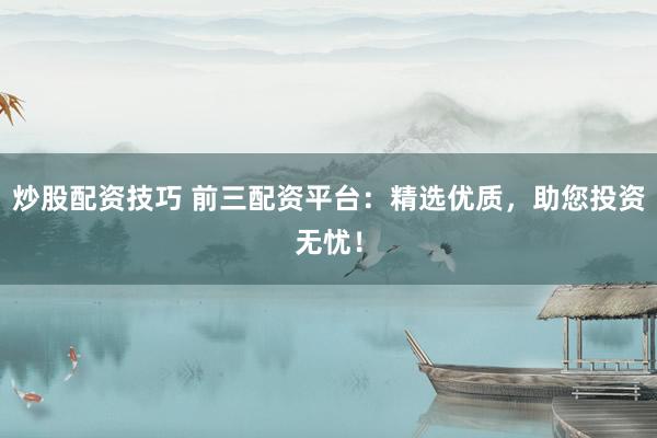 炒股配资技巧 前三配资平台：精选优质，助您投资无忧！