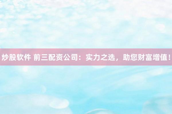 炒股软件 前三配资公司：实力之选，助您财富增值！