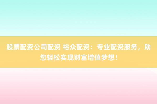 股票配资公司配资 裕众配资：专业配资服务，助您轻松实现财富增值梦想！