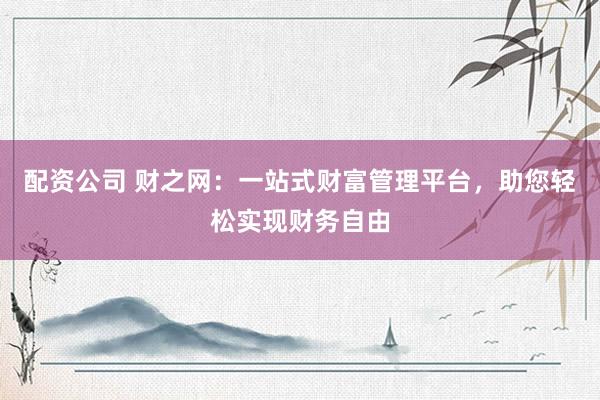配资公司 财之网：一站式财富管理平台，助您轻松实现财务自由