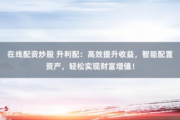 在线配资炒股 升利配：高效提升收益，智能配置资产，轻松实现财富增值！