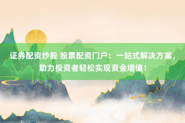 证券配资炒股 股票配资门户：一站式解决方案，助力投资者轻松实现资金增值！