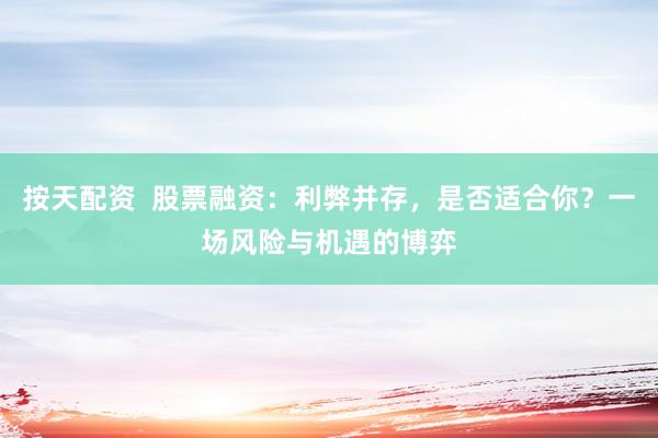 按天配资  股票融资：利弊并存，是否适合你？一场风险与机遇的博弈