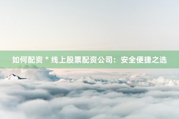 如何配资 * 线上股票配资公司：安全便捷之选