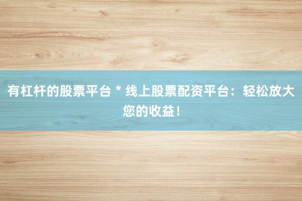 有杠杆的股票平台 * 线上股票配资平台：轻松放大您的收益！