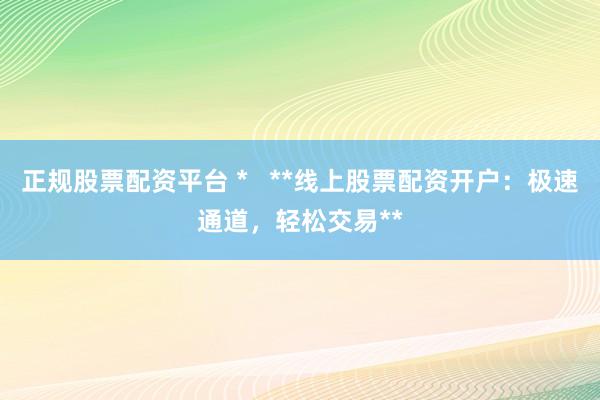 正规股票配资平台 *   **线上股票配资开户：极速通道，轻松交易**