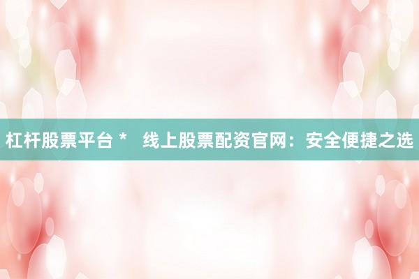杠杆股票平台 *   线上股票配资官网：安全便捷之选