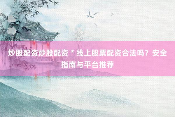 炒股配资炒股配资 * 线上股票配资合法吗？安全指南与平台推荐