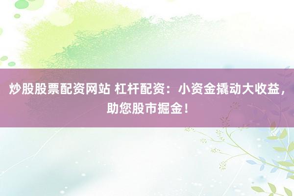 炒股股票配资网站 杠杆配资：小资金撬动大收益，助您股市掘金！