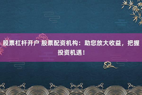 股票杠杆开户 股票配资机构：助您放大收益，把握投资机遇！