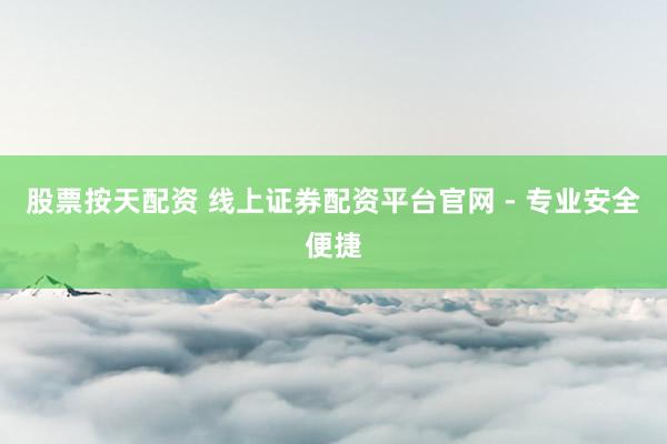 股票按天配资 线上证券配资平台官网 - 专业安全便捷