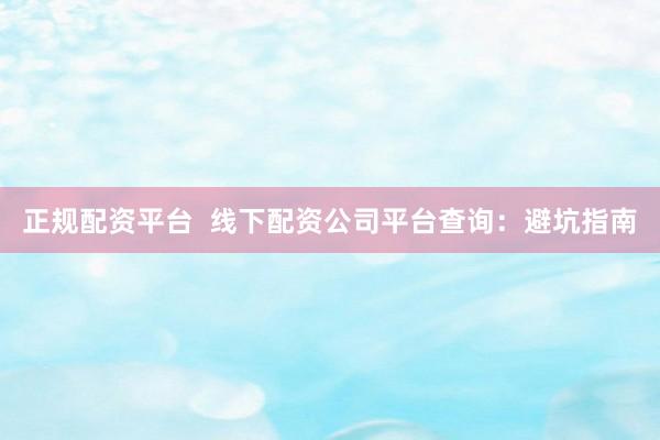 正规配资平台  线下配资公司平台查询：避坑指南