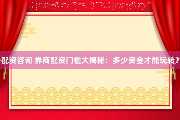 配资咨询 券商配资门槛大揭秘：多少资金才能玩转？