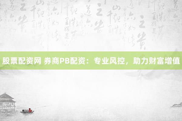 股票配资网 券商PB配资：专业风控，助力财富增值