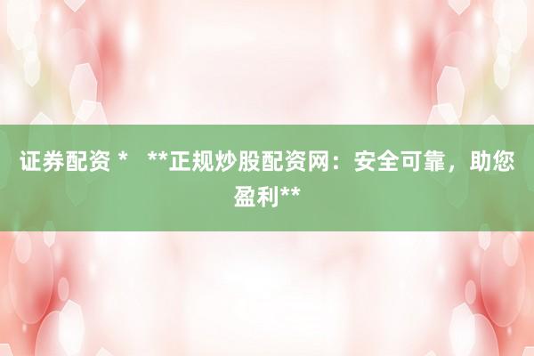 证券配资 *   **正规炒股配资网：安全可靠，助您盈利**