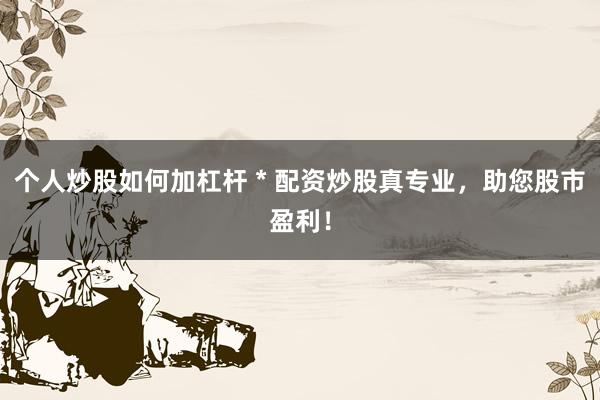 个人炒股如何加杠杆 * 配资炒股真专业，助您股市盈利！