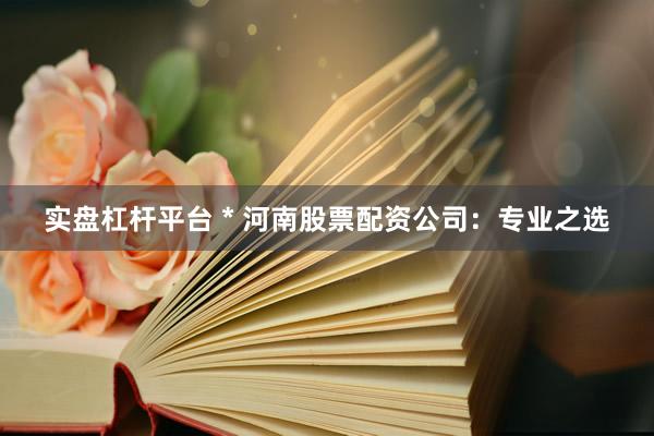 实盘杠杆平台 * 河南股票配资公司：专业之选