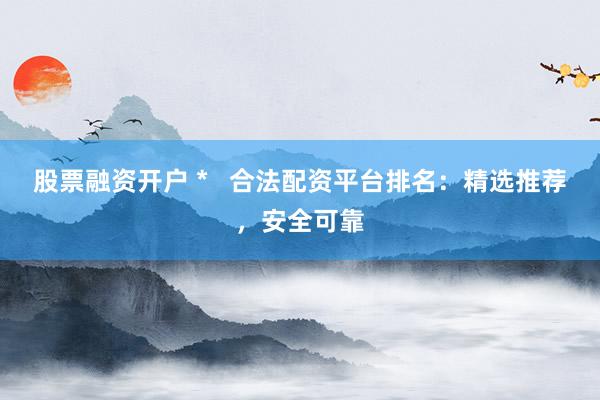 股票融资开户 *   合法配资平台排名：精选推荐，安全可靠
