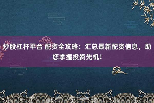 炒股杠杆平台 配资全攻略：汇总最新配资信息，助您掌握投资先机！