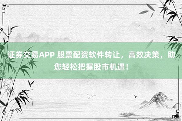 证券交易APP 股票配资软件转让，高效决策，助您轻松把握股市机遇！