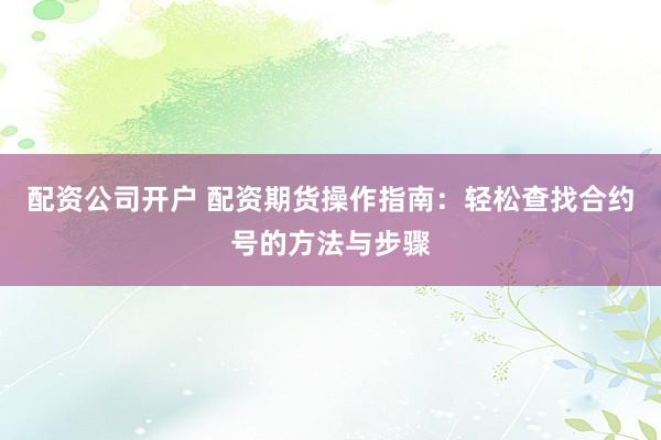 配资公司开户 配资期货操作指南：轻松查找合约号的方法与步骤