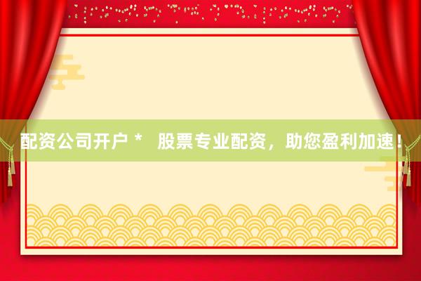 配资公司开户 *   股票专业配资，助您盈利加速！