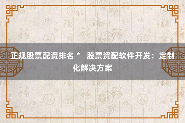正规股票配资排名 *   股票资配软件开发：定制化解决方案