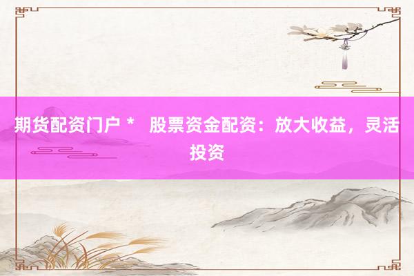 期货配资门户 *   股票资金配资：放大收益，灵活投资
