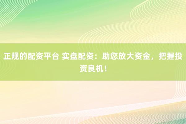 正规的配资平台 实盘配资：助您放大资金，把握投资良机！