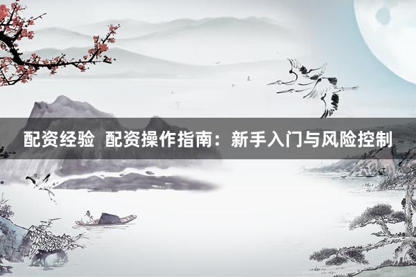 配资经验  配资操作指南：新手入门与风险控制