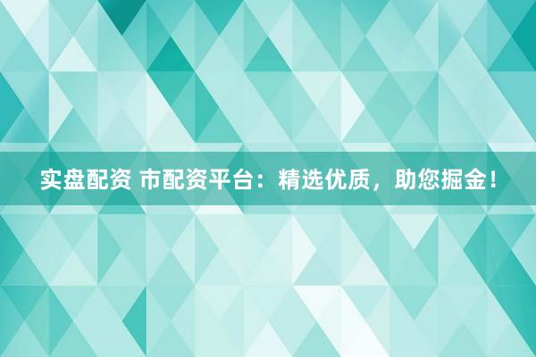 实盘配资 市配资平台：精选优质，助您掘金！