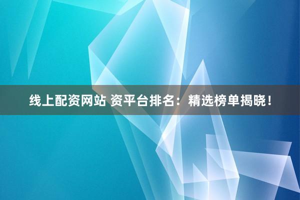 线上配资网站 资平台排名：精选榜单揭晓！