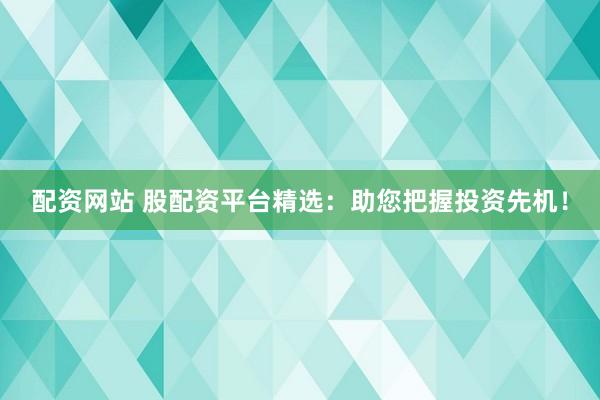 配资网站 股配资平台精选：助您把握投资先机！