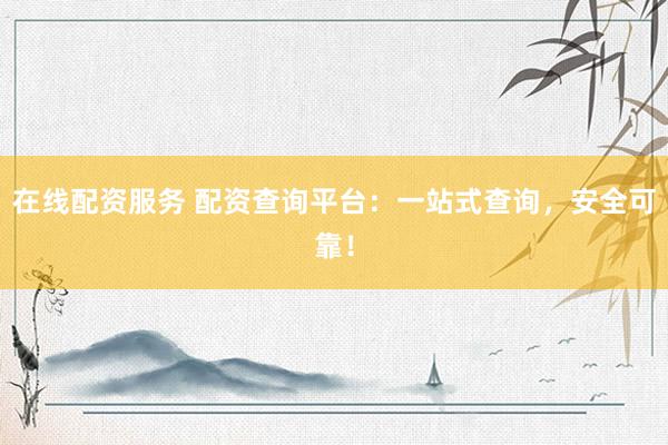 在线配资服务 配资查询平台：一站式查询，安全可靠！