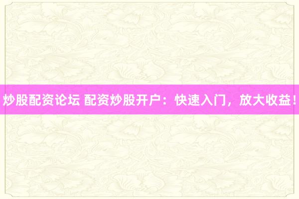 炒股配资论坛 配资炒股开户：快速入门，放大收益！