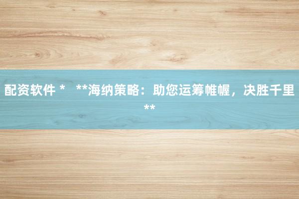 配资软件 *   **海纳策略：助您运筹帷幄，决胜千里**
