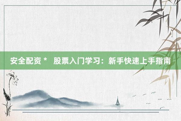 安全配资 *   股票入门学习：新手快速上手指南