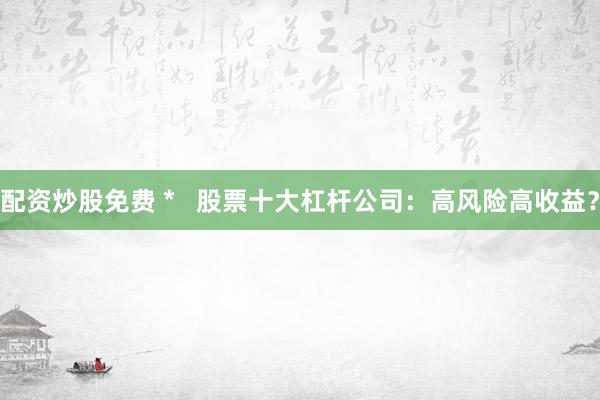 配资炒股免费 *   股票十大杠杆公司：高风险高收益？
