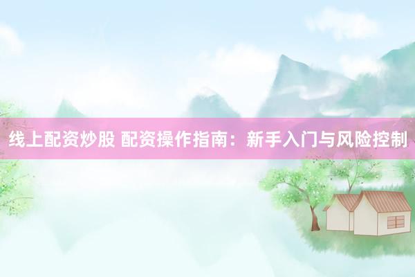 线上配资炒股 配资操作指南：新手入门与风险控制