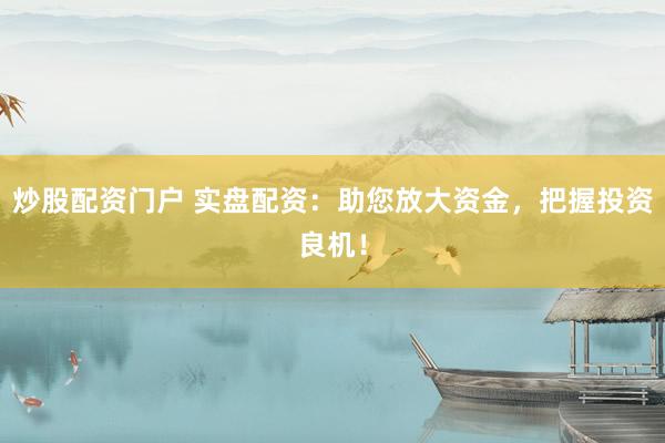 炒股配资门户 实盘配资：助您放大资金，把握投资良机！