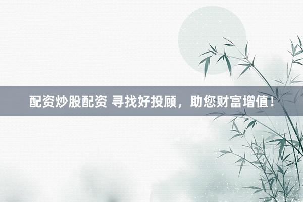 配资炒股配资 寻找好投顾，助您财富增值！