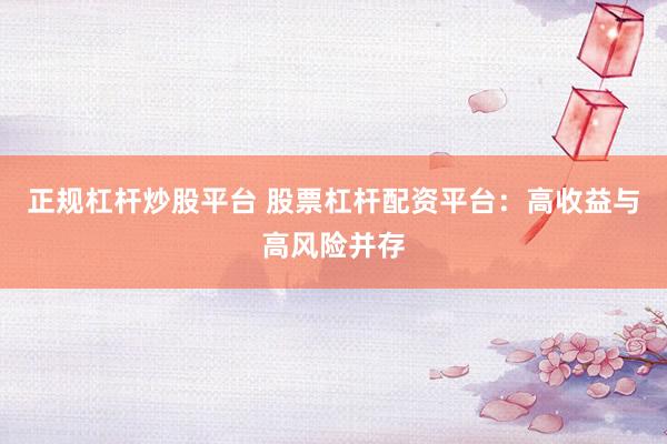 正规杠杆炒股平台 股票杠杆配资平台：高收益与高风险并存