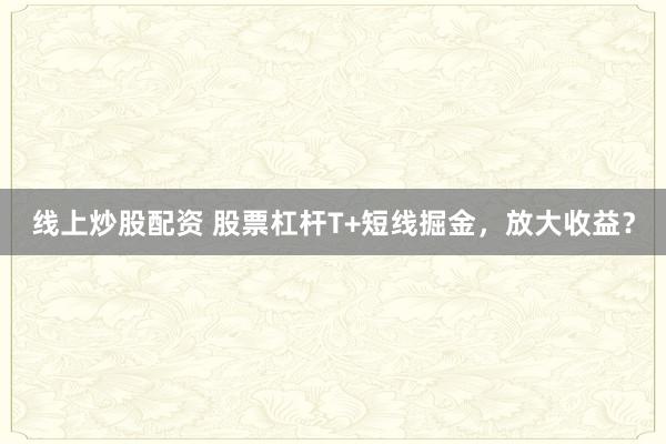 线上炒股配资 股票杠杆T+短线掘金，放大收益？