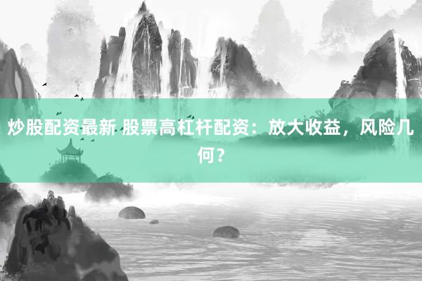 炒股配资最新 股票高杠杆配资：放大收益，风险几何？