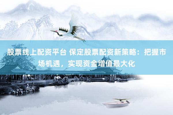 股票线上配资平台 保定股票配资新策略：把握市场机遇，实现资金增值最大化