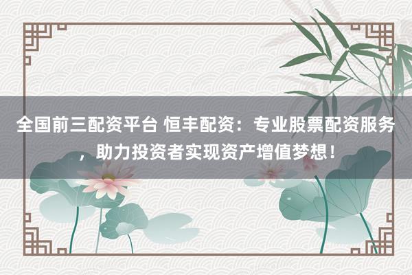 全国前三配资平台 恒丰配资：专业股票配资服务，助力投资者实现资产增值梦想！